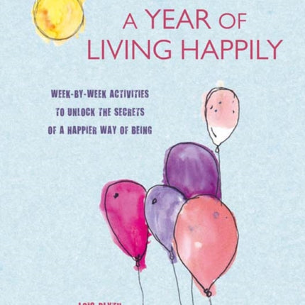 A Year of Living Happily: Week-By-Week Activities to Unlock the Secrets of a Happier Way of Being