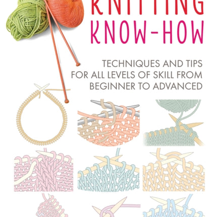 Knitting Know-How: Techniques and Tips for All Levels of Skill from Beginner to Advanced