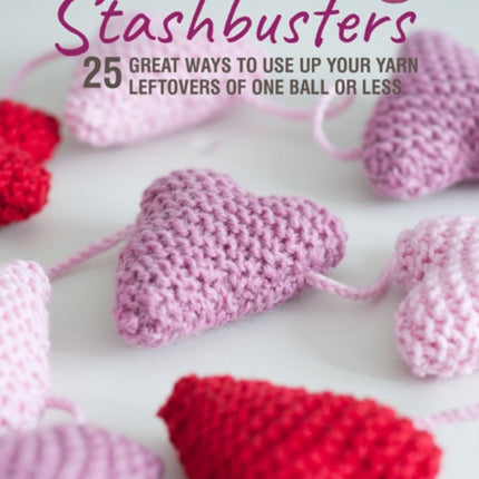 Knitting Stashbusters: 25 Great Ways to Use Up Your Yarn Leftovers of One Ball or Less