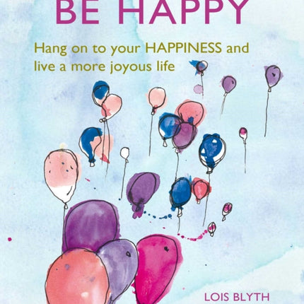 Be Happy: Hang on to Your Happiness and Live a More Joyous Life