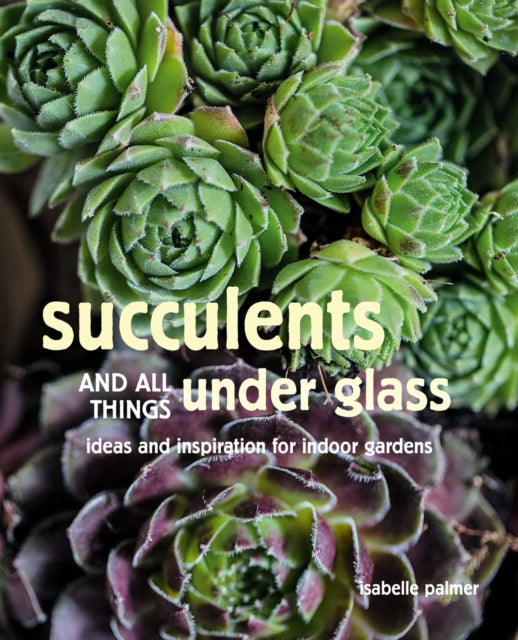 Succulents and All things Under Glass: Ideas and Inspiration for Indoor Gardens