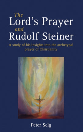 The Lord's Prayer and Rudolf Steiner: A study of his insights into the archetypal prayer of Christianity