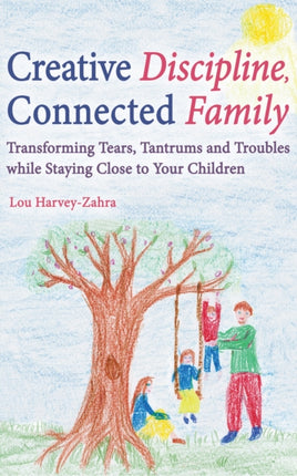 Creative Discipline, Connected Family: Transforming Tears, Tantrums and Troubles While Staying Close to Your Children