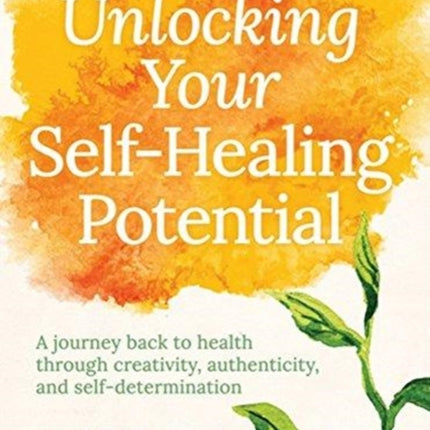 Unlocking Your Self-Healing Potential: A Journey Back to Health Through Creativity, Authenticity and Self-determination