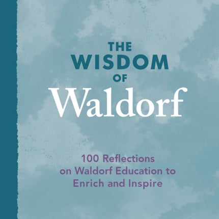 The Wisdom of Waldorf: 100 Reflections on Waldorf Education to Enrich and Inspire