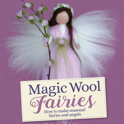 Magic Wool Fairies: How to Make Seasonal Angels and Fairies