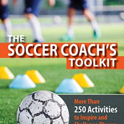 The Soccer Coach's Toolkit: More Than 250 Activities to Inspire and Challenge Players