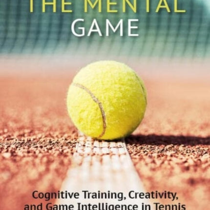 The Mental Game: Tennis: Cognitive Training, Creativity, and Game Intelligence in Tennis