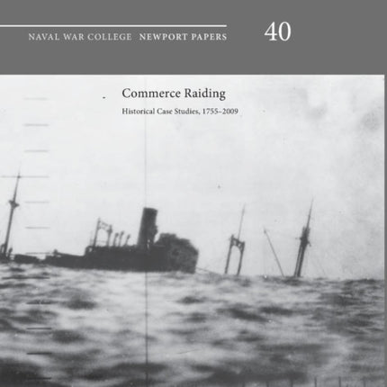 Commerce Raiding: Historical Case Studies, 1755-2009 (Newport Papers Series, Number 40)