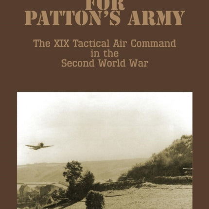 Air Power for Patton's Army - The XIX Tactical Air Command in the Second World War