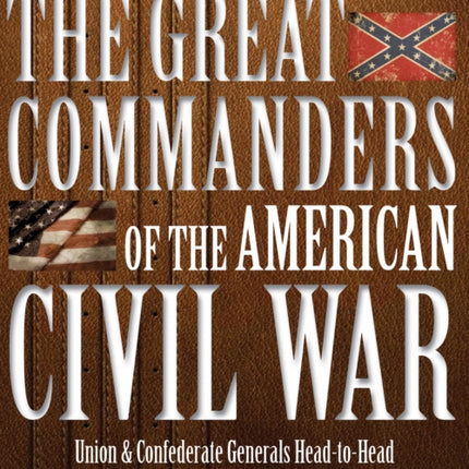 The Great Commanders of the American Civil War: Union & Confederate Generals Head-to-Head