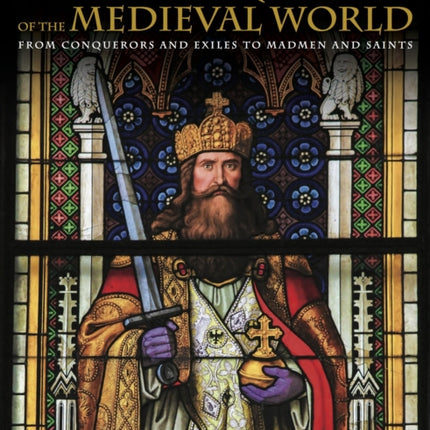 Kings and Queens of the Medieval World: From Conquerors and Exiles to Madmen and Saints