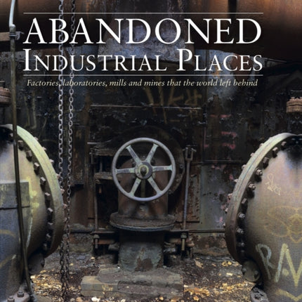 Abandoned Industrial Places: Factories, laboratories, mills and mines that the world left behind