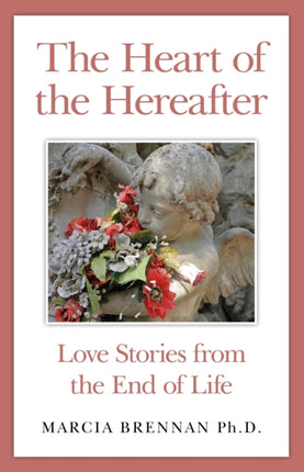 The Heart of the Hereafter Love Stories from the End of Life