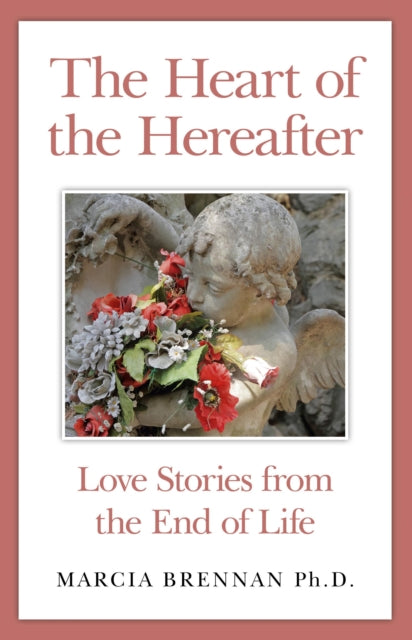 The Heart of the Hereafter Love Stories from the End of Life