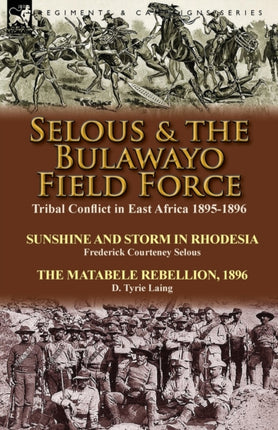 Selous & the Bulawayo Field Force: Tribal Conflict in East Africa 1895-1896-Sunshine and Storm in Rhodesia by Frederick Courteney Selous & The Matabele Rebellion, 1896 by D. Tyrie Laing