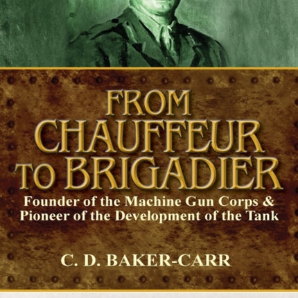 From Chauffeur to Brigadier-Founder of the Machine Gun Corps & Pioneer of the Development of the Tank