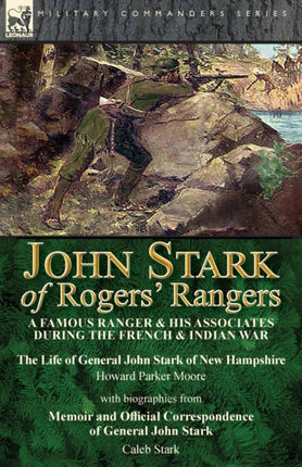 John Stark of Rogers' Rangers: a Famous Ranger and His Associates During the French & Indian War: The Life of General John Stark of New Hampshire by Howard Parker Moore with Biographies from Memoir and Official Correspondence of General Joh