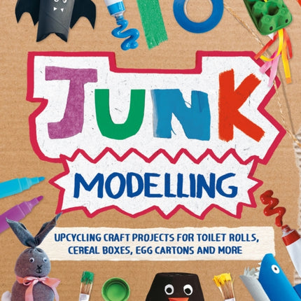 Junk Modelling: Upcycling Craft Projects for Toilet Rolls, Cereal Boxes, Egg Cartons and More