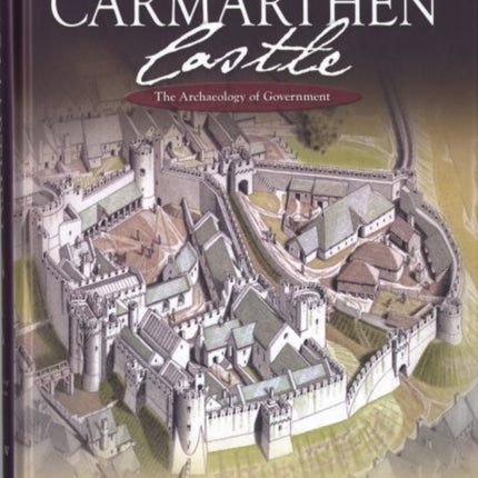 Carmarthen Castle: The Archaeology of Government