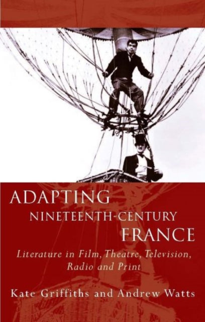 Adapting Nineteenth-Century France: Literature in Film, Theatre, Television, Radio and Print