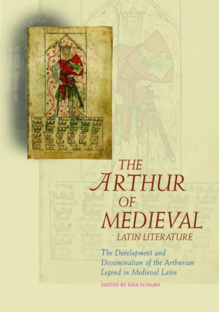 The Arthur of Medieval Latin Literature: The Development and Dissemination of the Arthurian Legend in Medieval Latin