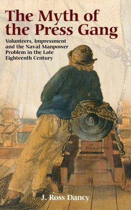 The Myth of the Press Gang: Volunteers, Impressment and the Naval Manpower Problem in the Late Eighteenth Century