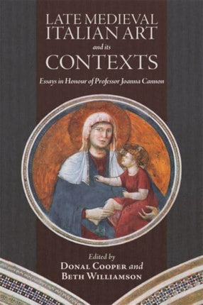 Late Medieval Italian Art and its Contexts: Essays in Honour of Professor Joanna Cannon