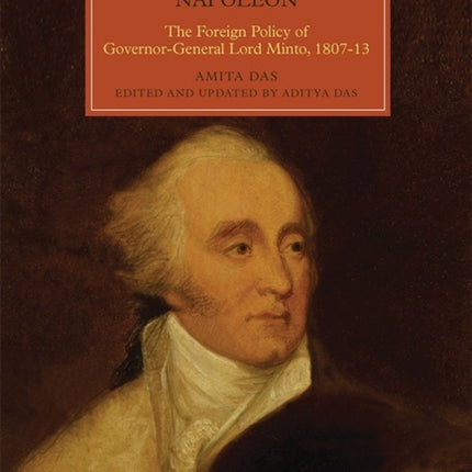 Defending British India against Napoleon: The Foreign Policy of Governor-General Lord Minto, 1807-13