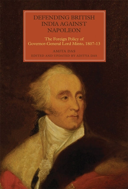 Defending British India against Napoleon: The Foreign Policy of Governor-General Lord Minto, 1807-13