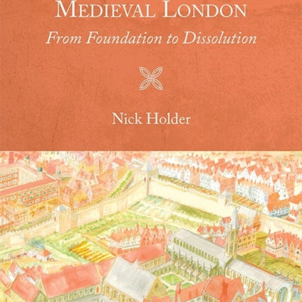 The Friaries of Medieval London: From Foundation to Dissolution