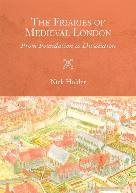 The Friaries of Medieval London: From Foundation to Dissolution