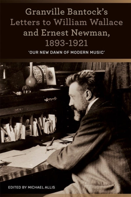 Granville Bantock's Letters to William Wallace and Ernest Newman, 1893-1921: 'Our new dawn of modern music'