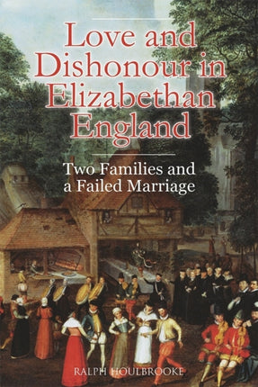 Love and Dishonour in Elizabethan England: Two Families and a Failed Marriage