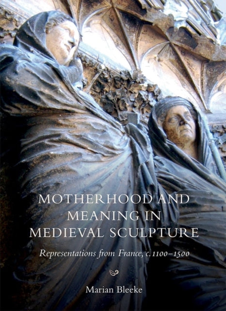 Motherhood and Meaning in Medieval Sculpture: Representations from France, c.1100-1500