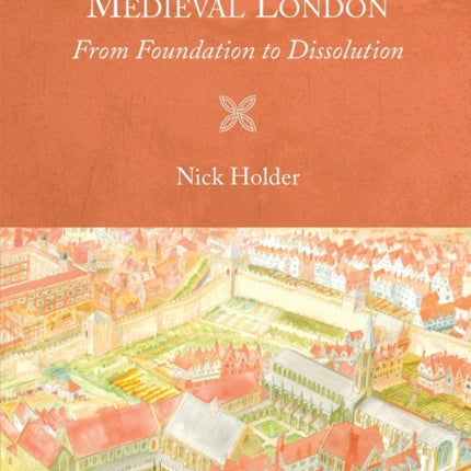 The Friaries of Medieval London: From Foundation to Dissolution