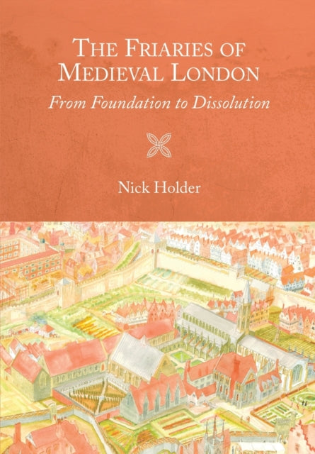 The Friaries of Medieval London: From Foundation to Dissolution