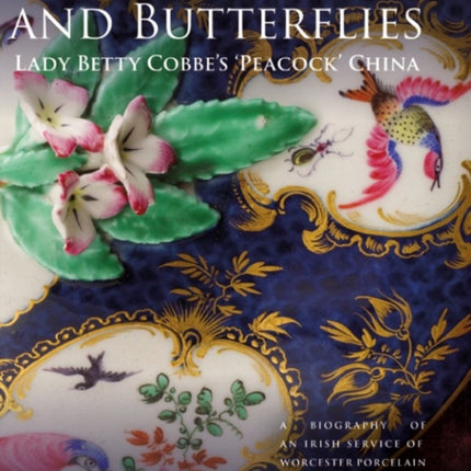 Birds, Bugs and Butterflies: Lady Betty Cobbe's 'Peacock' China: A Biography of an Irish Service of Worcester Porcelain