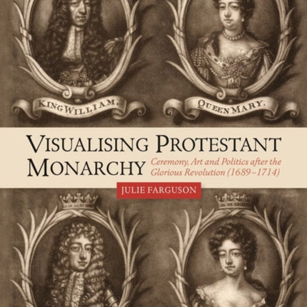 Visualising Protestant Monarchy: Ceremony, Art and Politics after the Glorious Revolution (1689-1714)