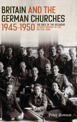 Britain and the German Churches, 1945-1950: The Role of the Religious Affairs Branch in the British Zone