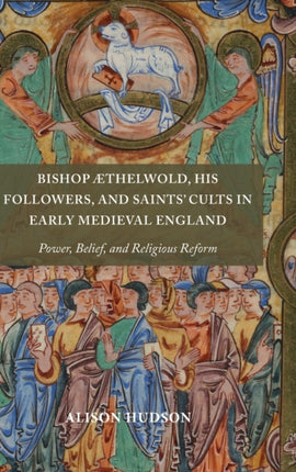 Bishop Æthelwold, his Followers, and Saints' Cults in Early Medieval England: Power, Belief, and Religious Reform