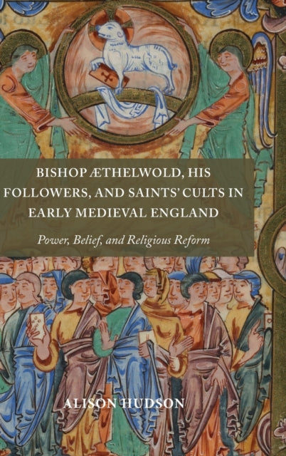 Bishop Æthelwold, his Followers, and Saints' Cults in Early Medieval England: Power, Belief, and Religious Reform