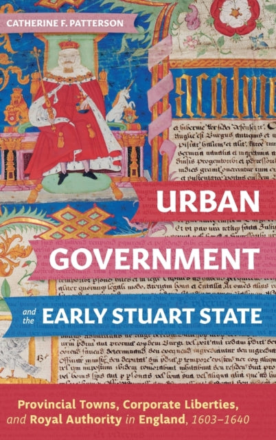 Urban Government and the Early Stuart State: Provincial Towns, Corporate Liberties, and Royal Authority in England, 1603-1640