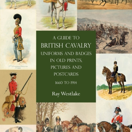 A Guide to British Cavalry Uniforms and Badges in Old Prints, Pictures and Postcards, 1660 to 1914