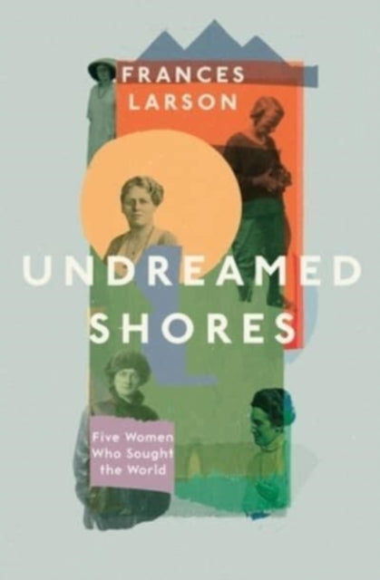 Undreamed Shores: Five Women Who Sought Out the World