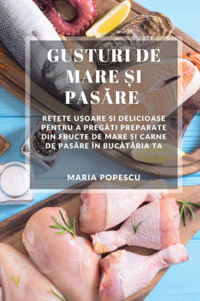 Gusturi de Mare &#537;i Pas&#259;re: Re&#539;ete u&#537;oare &#537;i delicioase pentru a preg&#259;ti preparate din fructe de mare &#537;i carne de pas&#259;re în buc&#259;t&#259;ria ta