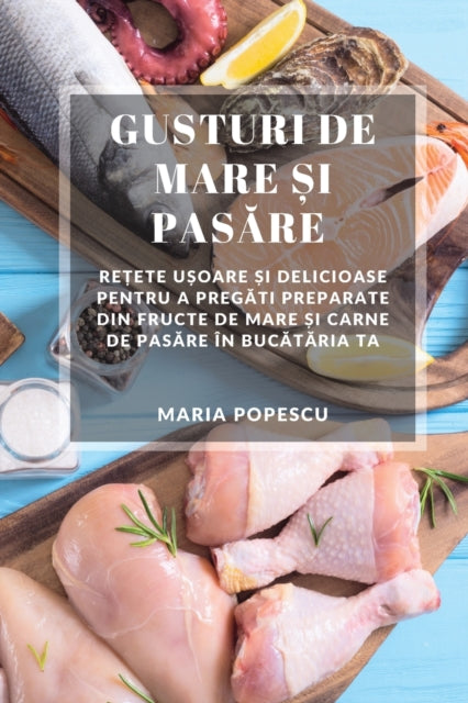 Gusturi de Mare &#537;i Pas&#259;re: Re&#539;ete u&#537;oare &#537;i delicioase pentru a preg&#259;ti preparate din fructe de mare &#537;i carne de pas&#259;re în buc&#259;t&#259;ria ta