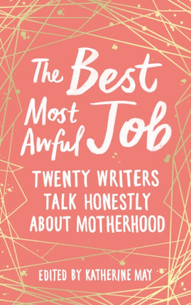 The Best, Most Awful Job: Twenty Writers Talk Honestly About Motherhood