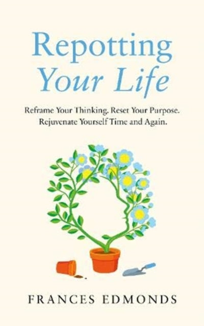 Repotting Your Life: Reframe Your Thinking. Reset Your Purpose. Rejuvenate Yourself Time and Again.