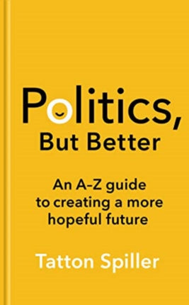 Politics, But Better: An A – Z Guide to Creating a More Hopeful Future